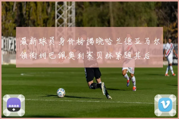 最新球员身价榜揭晓哈兰德亚马尔领衔姆巴佩奥利塞贝林紧随其后